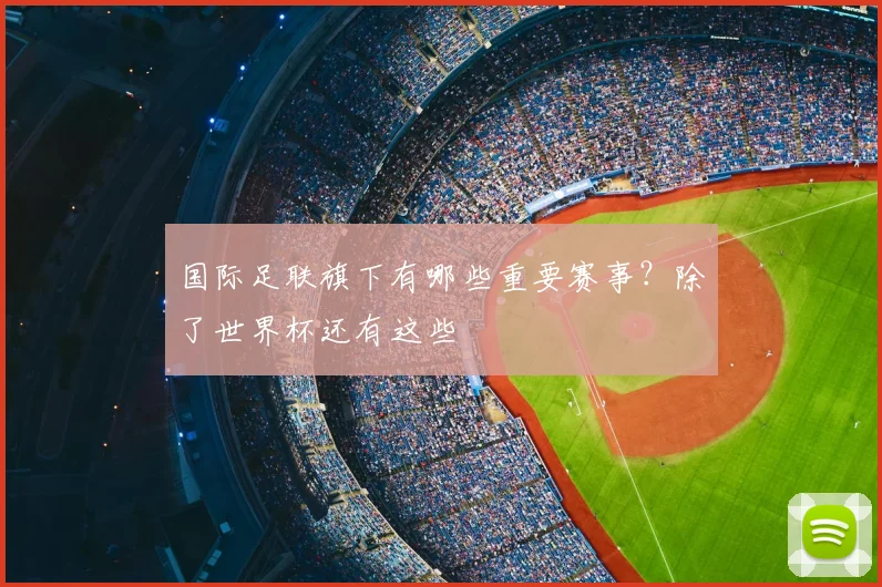 国际足联旗下有哪些重要赛事？除了世界杯还有这些