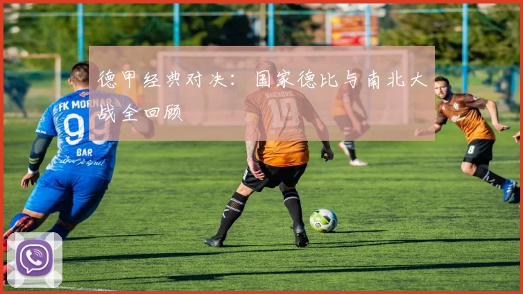 德甲经典对决:国家德比与南北大战全回顾
