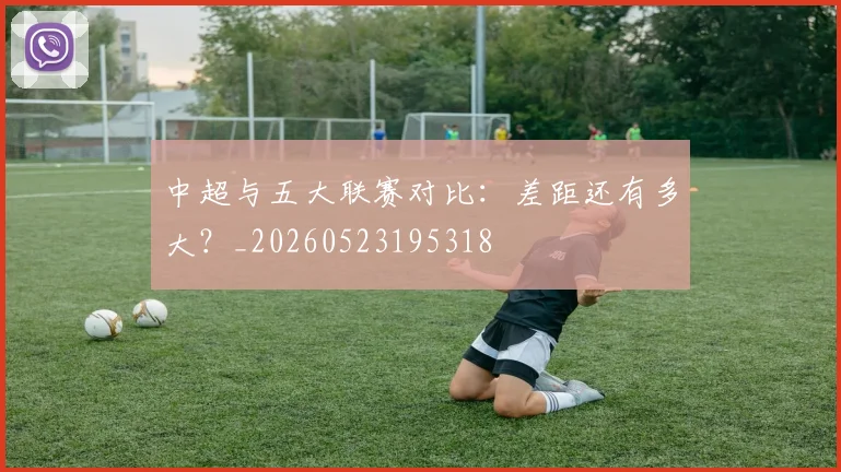 中超与五大联赛对比:差距还有多大?_20260523195318