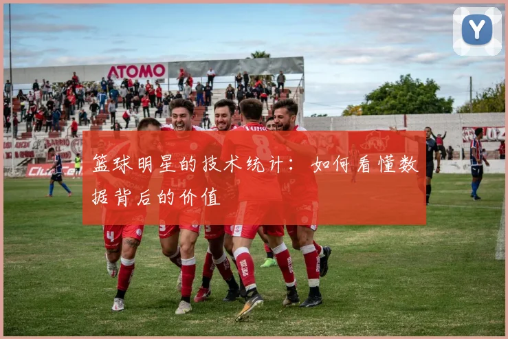 篮球明星的技术统计：如何看懂数据背后的价值