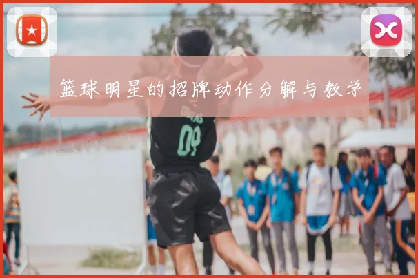 篮球明星的招牌动作分解与教学