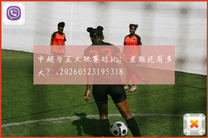 中超与五大联赛对比：差距还有多大？_20260523195318