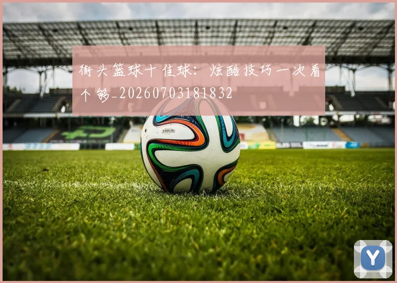街头篮球十佳球：炫酷技巧一次看个够_20260703181832