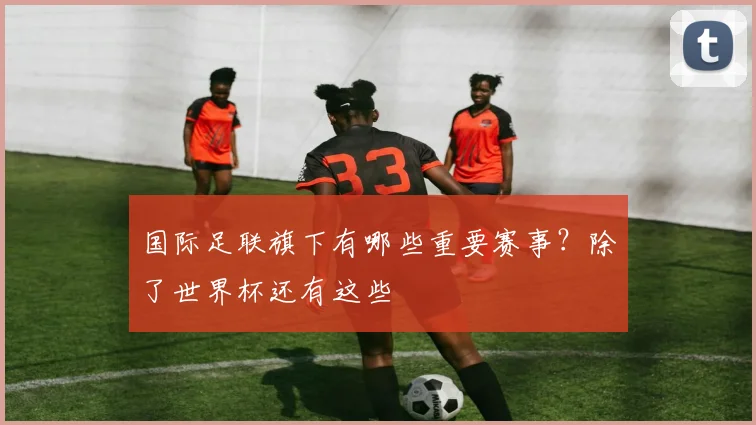 国际足联旗下有哪些重要赛事？除了世界杯还有这些