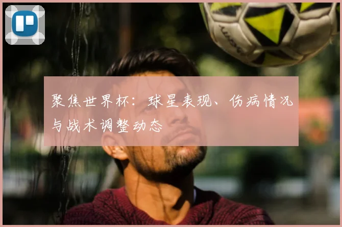 聚焦世界杯:球星表现、伤病情况与战术调整动态