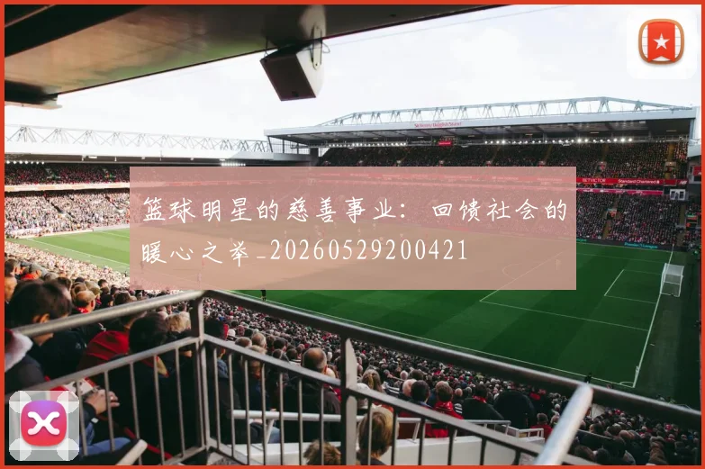 篮球明星的慈善事业:回馈社会的暖心之举_20260529200421