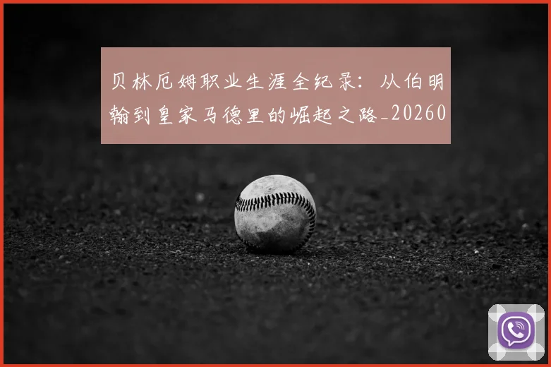贝林厄姆职业生涯全纪录:从伯明翰到皇家马德里的崛起之路_20260605171445_20260703181958