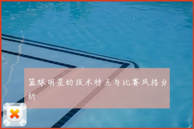 篮球明星的技术特点与比赛风格分析