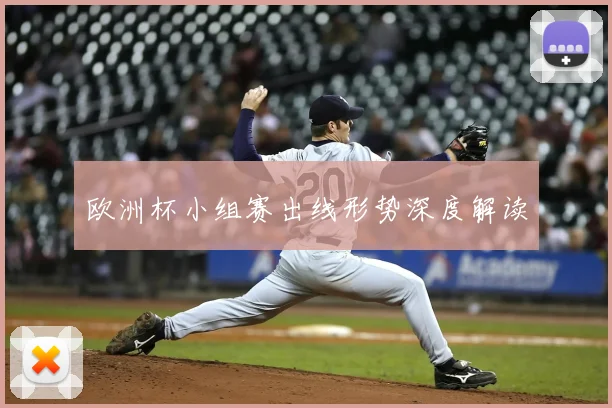 欧洲杯小组赛出线形势深度解读