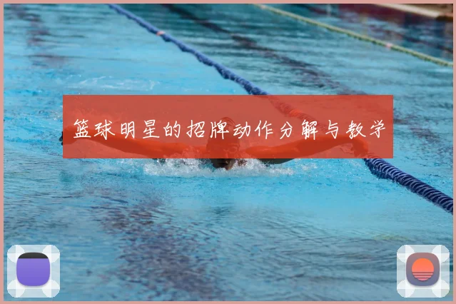 篮球明星的招牌动作分解与教学